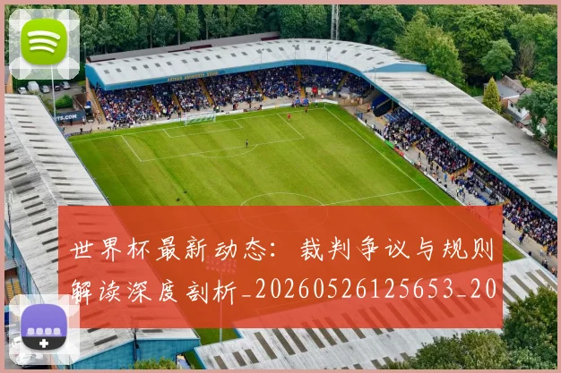 世界杯最新动态:裁判争议与规则解读深度剖析_20260526125653_20260702174258
