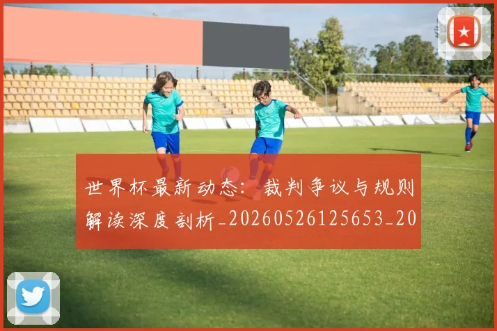世界杯最新动态：裁判争议与规则解读深度剖析_20260526125653_20260715191431