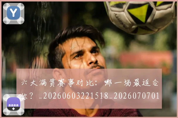 六大满贯赛事对比：哪一场最适合你？_20260603221518_20260707011751_20260718004505