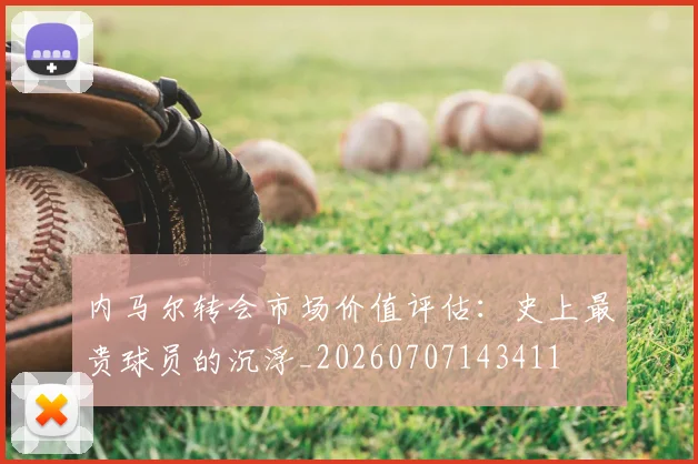 内马尔转会市场价值评估：史上最贵球员的沉浮_20260707143411