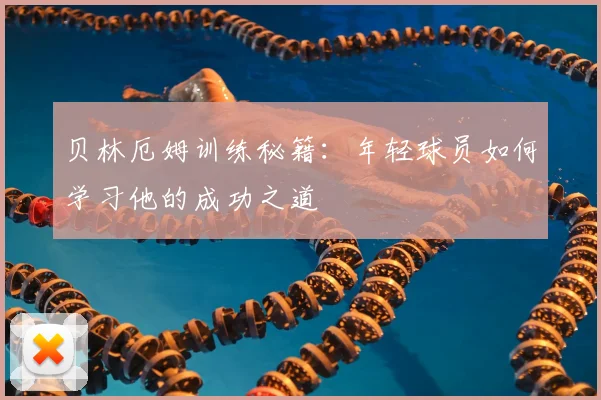 贝林厄姆训练秘籍：年轻球员如何学习他的成功之道