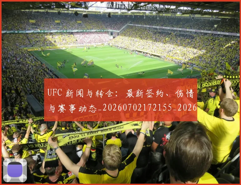 UFC 新闻与转会：最新签约、伤情与赛事动态_20260702172155_20260714215518