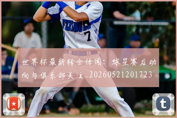 世界杯最新转会传闻：球星赛后动向与俱乐部关注_20260521201723