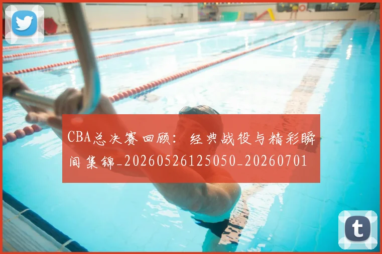 CBA总决赛回顾：经典战役与精彩瞬间集锦_20260526125050_20260701210812