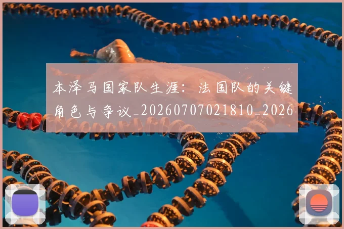 本泽马国家队生涯:法国队的关键角色与争议_20260707021810_20260731174228